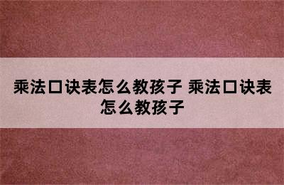 乘法口诀表怎么教孩子 乘法口诀表怎么教孩子